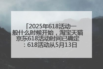 2025年618活动一般什么时候开始，淘宝天猫京东618活动时间已确定：618活动从5月13日开始到6月20日结束