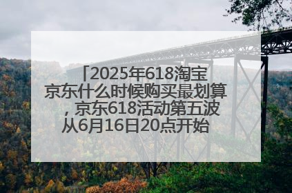2025年618淘宝京东什么时候购买最划算，京东618活动第五波从6月16日20点开始最便宜优惠！