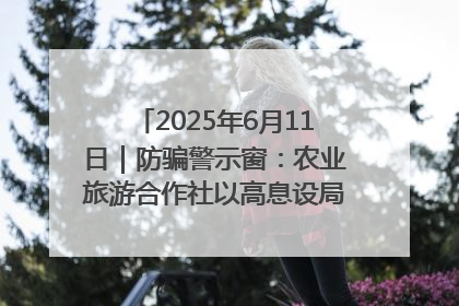 2025年6月11日｜防骗警示窗：农业旅游合作社以高息设局，集资380万