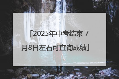 2025年中考结束 7月8日左右可查询成绩