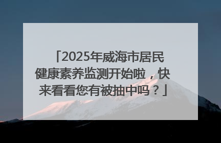 2025年威海市居民健康素养监测开始啦，快来看看您有被抽中吗？