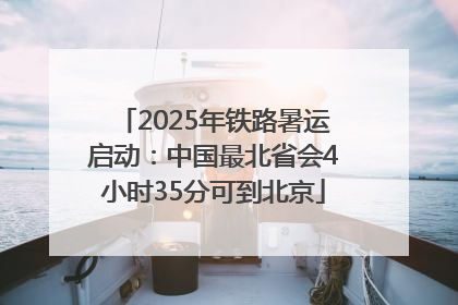 2025年铁路暑运启动：中国最北省会4小时35分可到北京