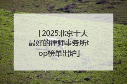 2025北京十大最好的律师事务所top榜单出炉