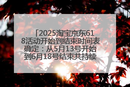 2025淘宝京东618活动开始到结束时间表确定：从5月13号开始到6月18号结束共持续37天附618红包口令及选购攻略一览