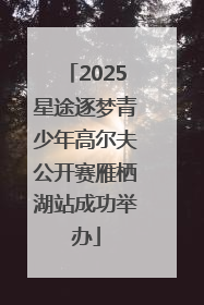 2025星途逐梦青少年高尔夫公开赛雁栖湖站成功举办