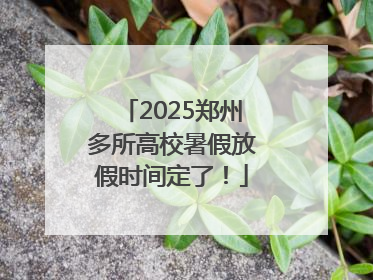 2025郑州多所高校暑假放假时间定了！