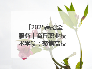2025高招全服务｜商丘职业技术学院：聚焦高技能人才培养 谱写高质量发展篇章