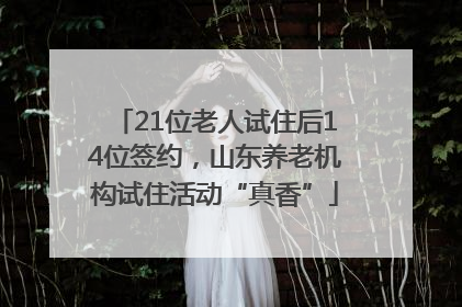 21位老人试住后14位签约，山东养老机构试住活动“真香”