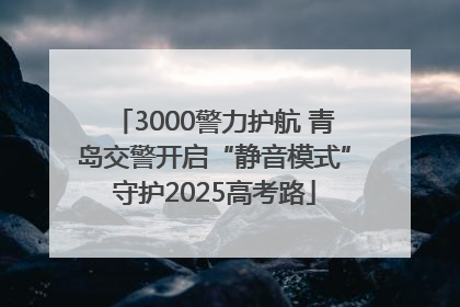 3000警力护航 青岛交警开启“静音模式”守护2025高考路