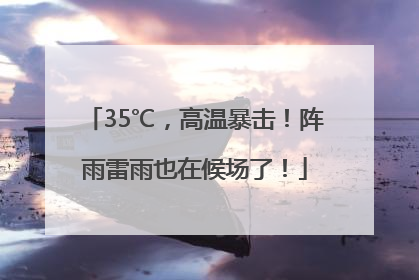 35℃，高温暴击！阵雨雷雨也在候场了！