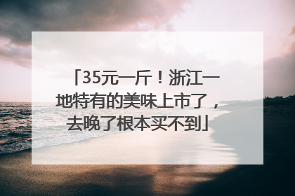 35元一斤！浙江一地特有的美味上市了，去晚了根本买不到