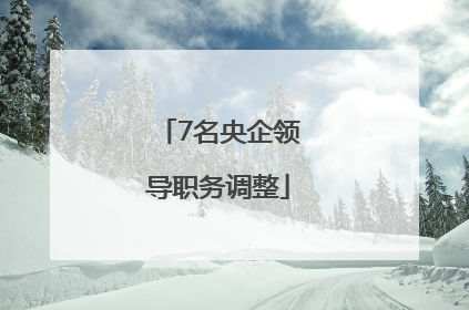 7名央企领导职务调整