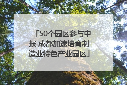 50个园区参与申报 成都加速培育制造业特色产业园区