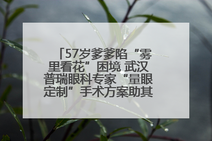57岁爹爹陷“雾里看花”困境 武汉普瑞眼科专家“量眼定制”手术方案助其重见清晰视界