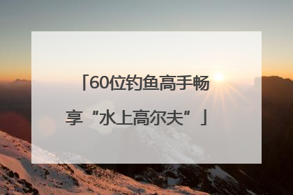 60位钓鱼高手畅享“水上高尔夫”