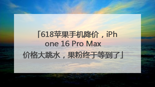 618苹果手机降价，iPhone 16 Pro Max价格大跳水，果粉终于等到了