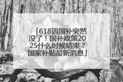 618遇国补突然没了！国补政策2025什么时候结束？国家补贴最新消息