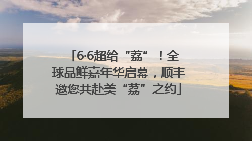6·6超给“荔”！全球品鲜嘉年华启幕，顺丰邀您共赴美“荔”之约