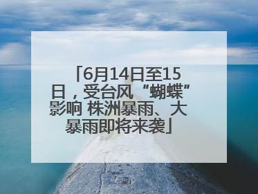 6月14日至15日，受台风“蝴蝶”影响 株洲暴雨、大暴雨即将来袭