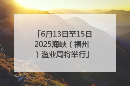 6月13日至15日 2025海峡（福州）渔业周将举行