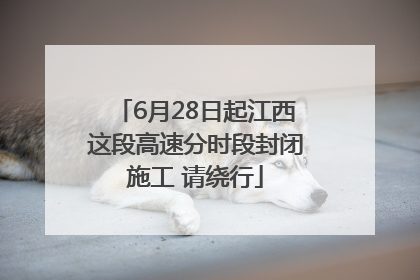 6月28日起江西这段高速分时段封闭施工 请绕行