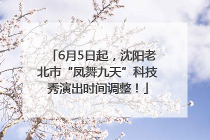 6月5日起，沈阳老北市“凤舞九天”科技秀演出时间调整！