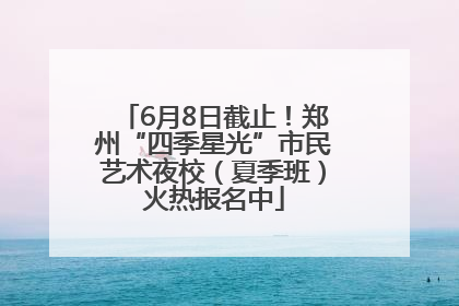 6月8日截止！郑州“四季星光”市民艺术夜校（夏季班）火热报名中