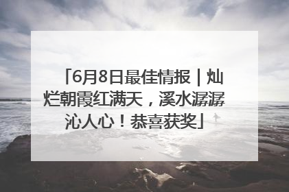 6月8日最佳情报｜灿烂朝霞红满天，溪水潺潺沁人心！恭喜获奖