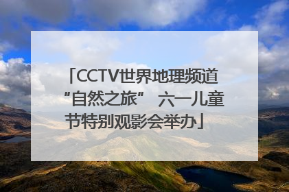 CCTV世界地理频道“自然之旅” 六一儿童节特别观影会举办