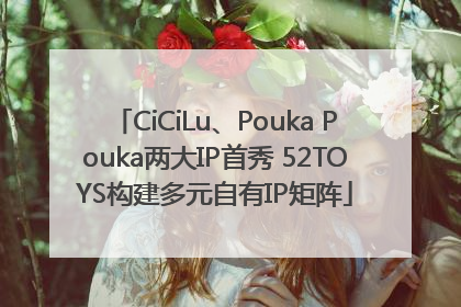 CiCiLu、Pouka Pouka两大IP首秀 52TOYS构建多元自有IP矩阵