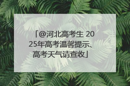 @河北高考生 2025年高考温馨提示、高考天气请查收
