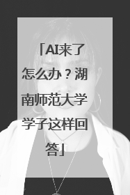 AI来了怎么办？湖南师范大学学子这样回答