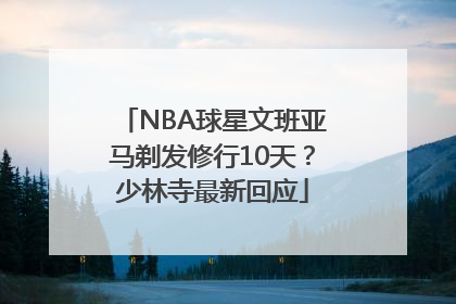 NBA球星文班亚马剃发修行10天？少林寺最新回应