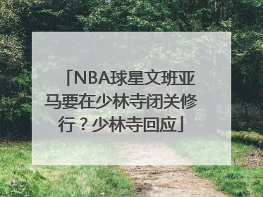 NBA球星文班亚马要在少林寺闭关修行？少林寺回应
