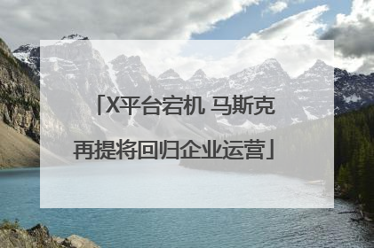 X平台宕机 马斯克再提将回归企业运营
