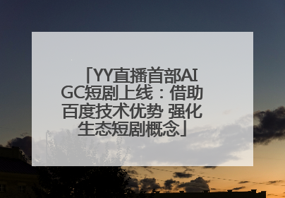 YY直播首部AIGC短剧上线：借助百度技术优势 强化生态短剧概念
